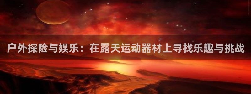 xk星空体育官方正版app集团：户外探险与娱乐：在露