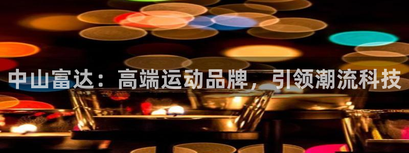 xk星空体育官方正版app新能源：中山富达：高端运动