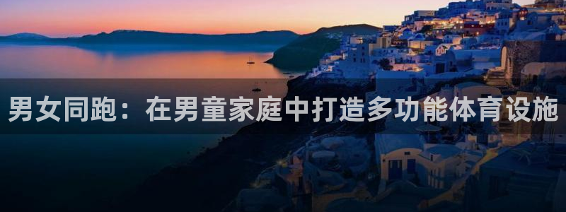 xk星空体育官方正版app代理：男女同跑：在男童家庭
