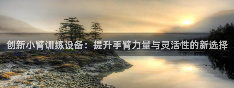 xk星空体育官网下载娱乐：创新小臂训练设备：提升手臂