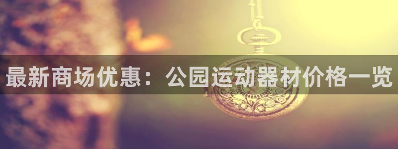 xk星空体育官方正版app官网：最新商场优惠：公园运动器材价